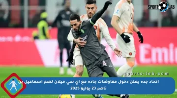 اتحاد جدة يعلن دخول مفاوضات جادة مع آي سي ميلان لضم إسماعيل بن ناصر 23 يوليو 2025
